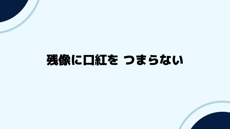 残像に口紅をつまらないと思う人へのおすすめポイント